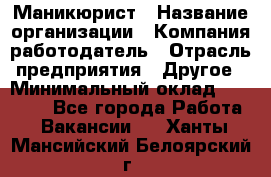 Маникюрист › Название организации ­ Компания-работодатель › Отрасль предприятия ­ Другое › Минимальный оклад ­ 25 000 - Все города Работа » Вакансии   . Ханты-Мансийский,Белоярский г.